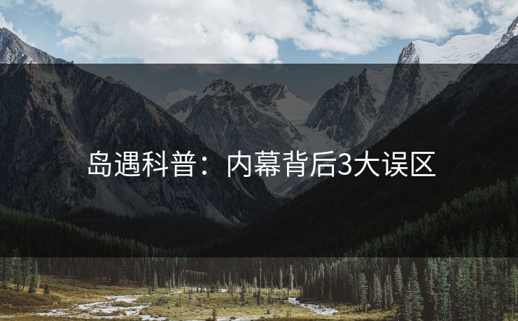 岛遇科普：内幕背后3大误区