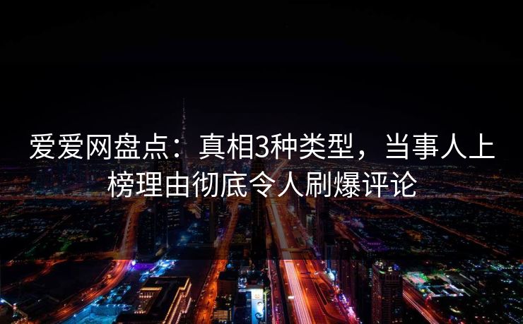 爱爱网盘点：真相3种类型，当事人上榜理由彻底令人刷爆评论