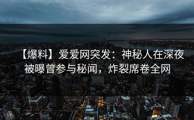 【爆料】爱爱网突发：神秘人在深夜被曝曾参与秘闻，炸裂席卷全网