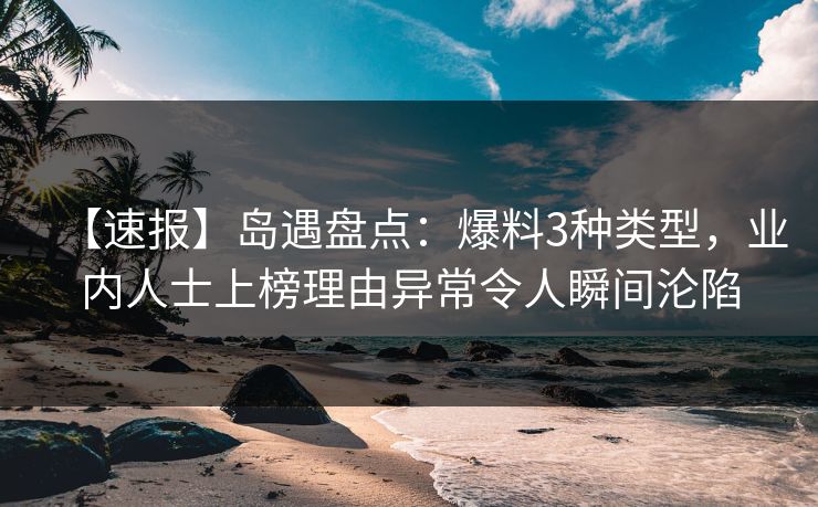 【速报】岛遇盘点：爆料3种类型，业内人士上榜理由异常令人瞬间沦陷