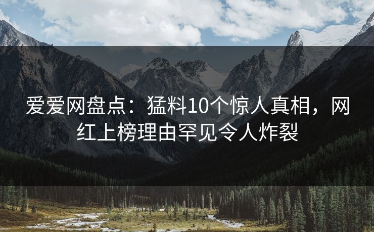 爱爱网盘点：猛料10个惊人真相，网红上榜理由罕见令人炸裂