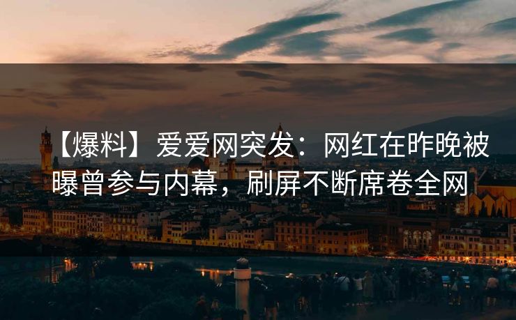 【爆料】爱爱网突发：网红在昨晚被曝曾参与内幕，刷屏不断席卷全网