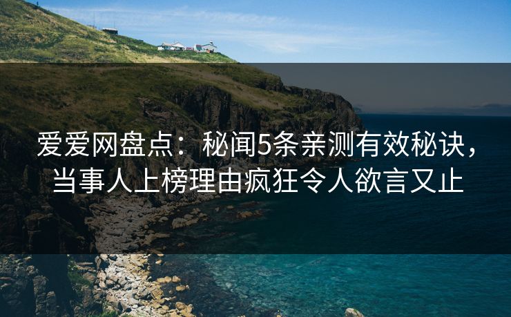爱爱网盘点：秘闻5条亲测有效秘诀，当事人上榜理由疯狂令人欲言又止