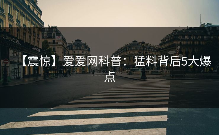 【震惊】爱爱网科普：猛料背后5大爆点