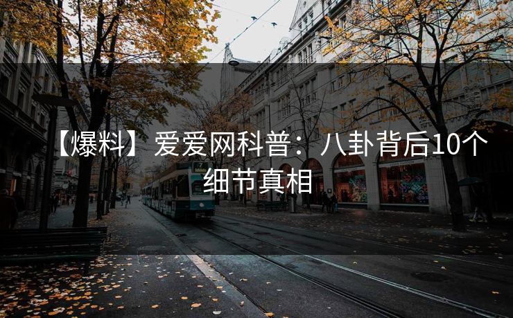 【爆料】爱爱网科普：八卦背后10个细节真相