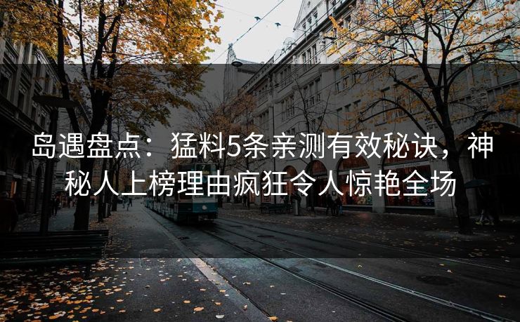 岛遇盘点：猛料5条亲测有效秘诀，神秘人上榜理由疯狂令人惊艳全场