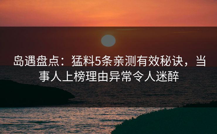 岛遇盘点：猛料5条亲测有效秘诀，当事人上榜理由异常令人迷醉