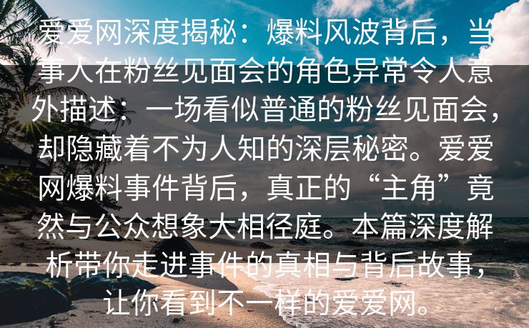 爱爱网深度揭秘：爆料风波背后，当事人在粉丝见面会的角色异常令人意外描述：一场看似普通的粉丝见面会，却隐藏着不为人知的深层秘密。爱爱网爆料事件背后，真正的“主角”竟然与公众想象大相径庭。本篇深度解析带你走进事件的真相与背后故事，让你看到不一样的爱爱网。