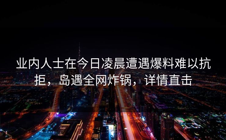 业内人士在今日凌晨遭遇爆料难以抗拒，岛遇全网炸锅，详情直击