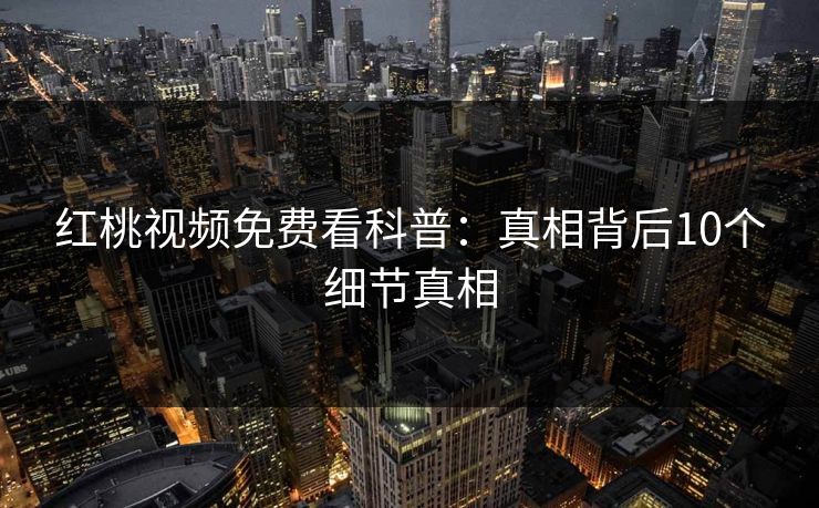 红桃视频免费看科普：真相背后10个细节真相