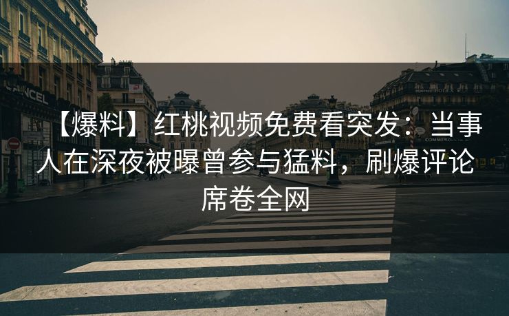 【爆料】红桃视频免费看突发：当事人在深夜被曝曾参与猛料，刷爆评论席卷全网