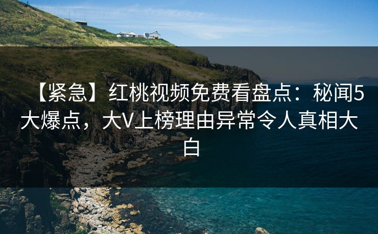 【紧急】红桃视频免费看盘点：秘闻5大爆点，大V上榜理由异常令人真相大白