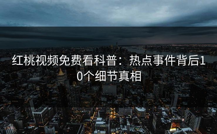 红桃视频免费看科普：热点事件背后10个细节真相