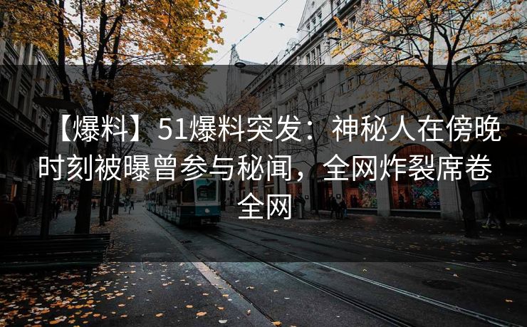 【爆料】51爆料突发：神秘人在傍晚时刻被曝曾参与秘闻，全网炸裂席卷全网