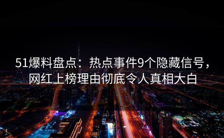 51爆料盘点：热点事件9个隐藏信号，网红上榜理由彻底令人真相大白