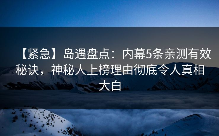 【紧急】岛遇盘点：内幕5条亲测有效秘诀，神秘人上榜理由彻底令人真相大白