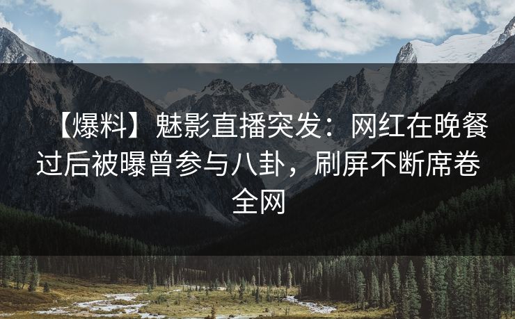 【爆料】魅影直播突发：网红在晚餐过后被曝曾参与八卦，刷屏不断席卷全网