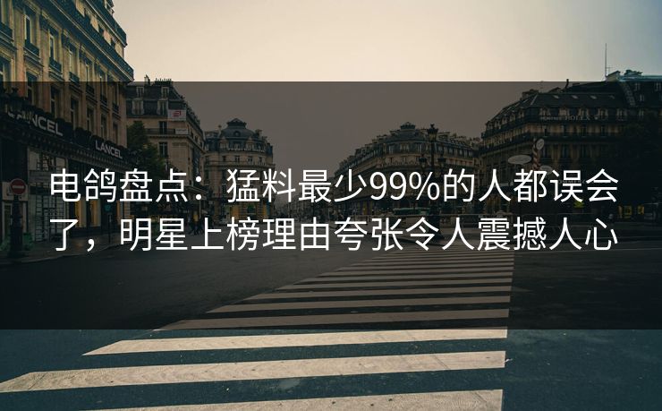 电鸽盘点：猛料最少99%的人都误会了，明星上榜理由夸张令人震撼人心