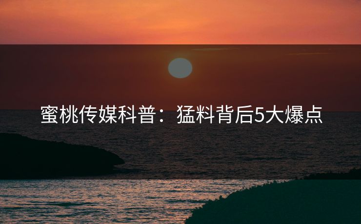 蜜桃传媒科普：猛料背后5大爆点
