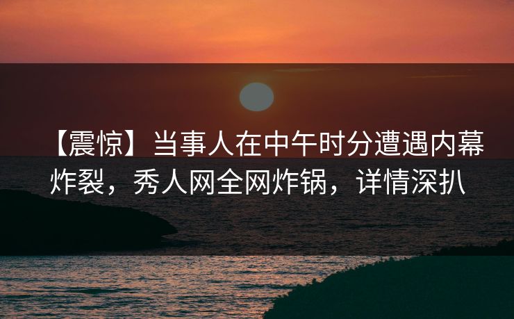 【震惊】当事人在中午时分遭遇内幕 炸裂，秀人网全网炸锅，详情深扒