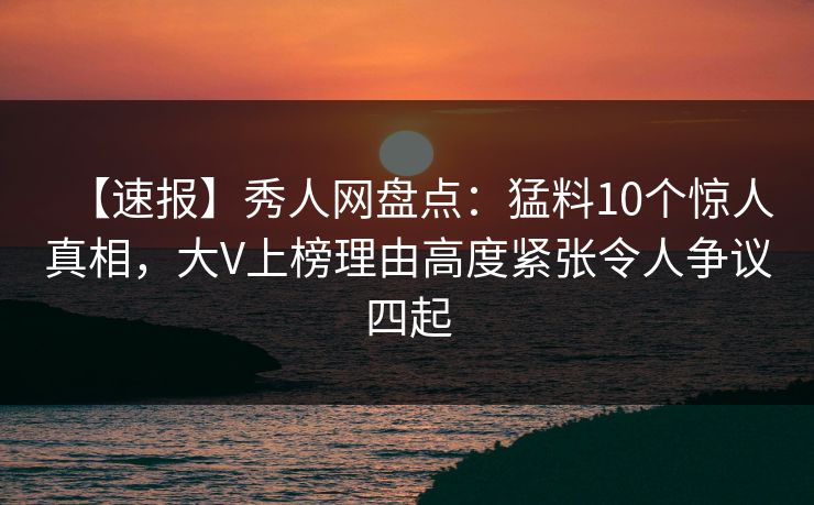 【速报】秀人网盘点：猛料10个惊人真相，大V上榜理由高度紧张令人争议四起