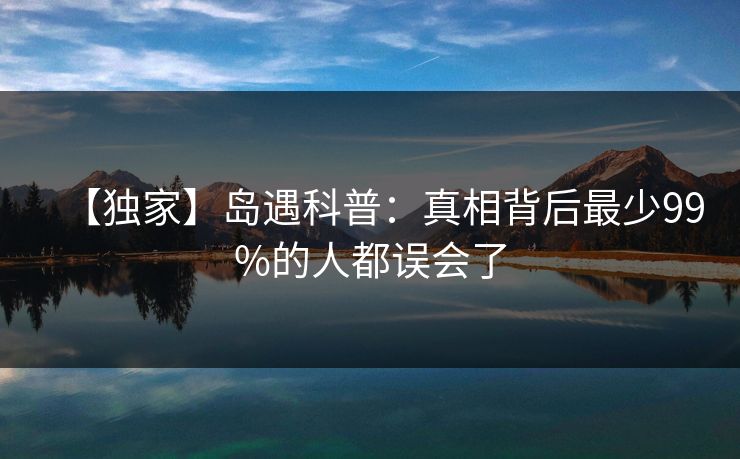 【独家】岛遇科普：真相背后最少99%的人都误会了