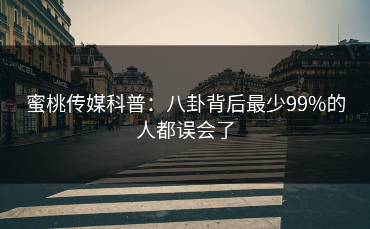 蜜桃传媒科普：八卦背后最少99%的人都误会了