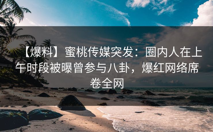 【爆料】蜜桃传媒突发：圈内人在上午时段被曝曾参与八卦，爆红网络席卷全网