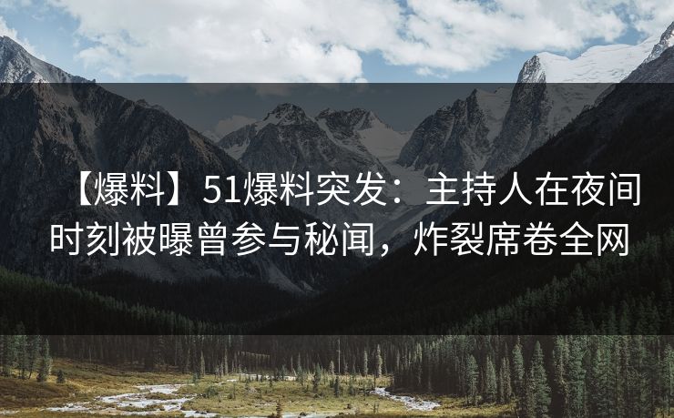 【爆料】51爆料突发：主持人在夜间时刻被曝曾参与秘闻，炸裂席卷全网