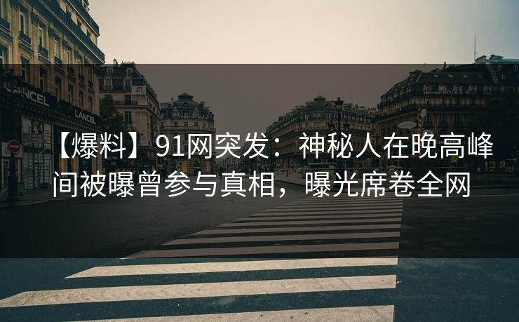 【爆料】91网突发：神秘人在晚高峰间被曝曾参与真相，曝光席卷全网