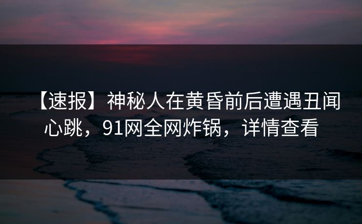 【速报】神秘人在黄昏前后遭遇丑闻 心跳，91网全网炸锅，详情查看