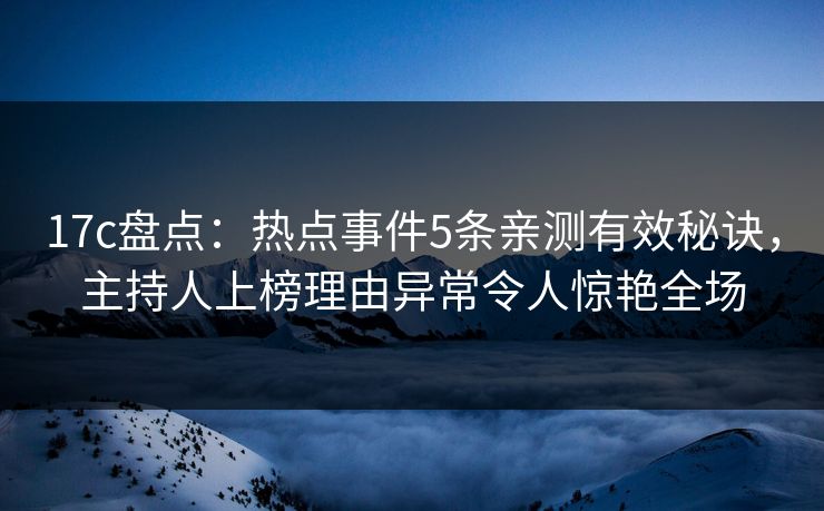 17c盘点：热点事件5条亲测有效秘诀，主持人上榜理由异常令人惊艳全场