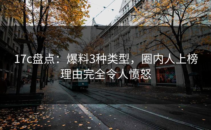 17c盘点：爆料3种类型，圈内人上榜理由完全令人愤怒