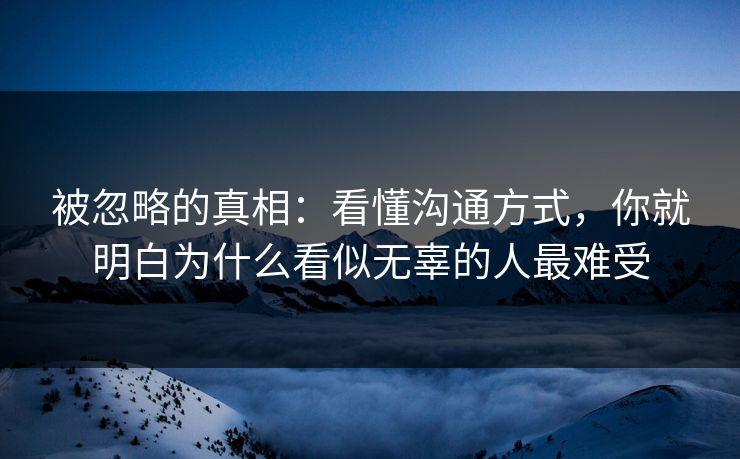 被忽略的真相：看懂沟通方式，你就明白为什么看似无辜的人最难受