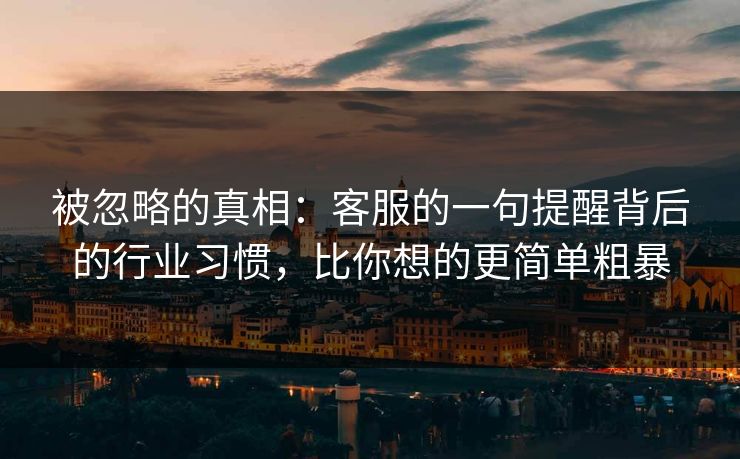 被忽略的真相：客服的一句提醒背后的行业习惯，比你想的更简单粗暴