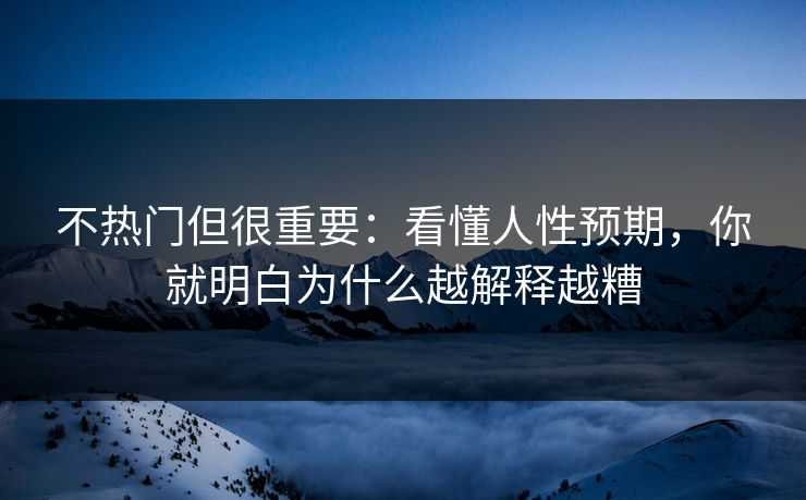 不热门但很重要：看懂人性预期，你就明白为什么越解释越糟