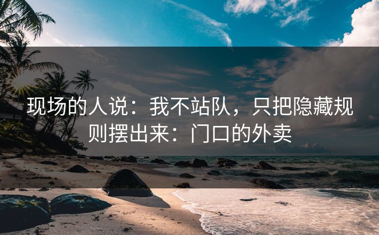 现场的人说：我不站队，只把隐藏规则摆出来：门口的外卖
