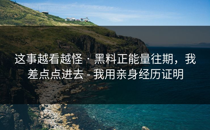 这事越看越怪 · 黑料正能量往期，我差点点进去 - 我用亲身经历证明