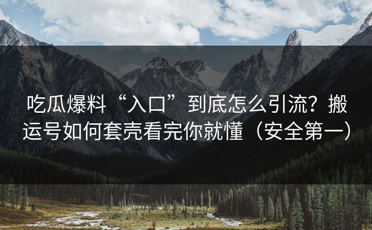 吃瓜爆料“入口”到底怎么引流？搬运号如何套壳看完你就懂（安全第一）