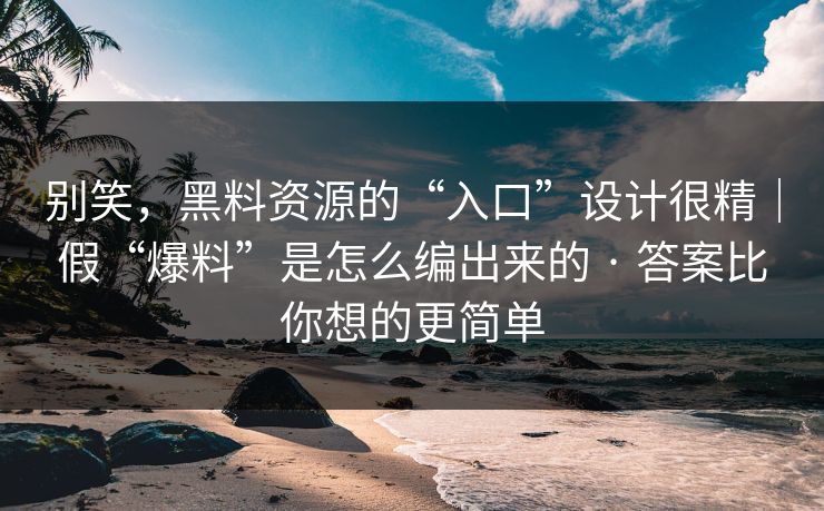 别笑，黑料资源的“入口”设计很精｜假“爆料”是怎么编出来的 · 答案比你想的更简单