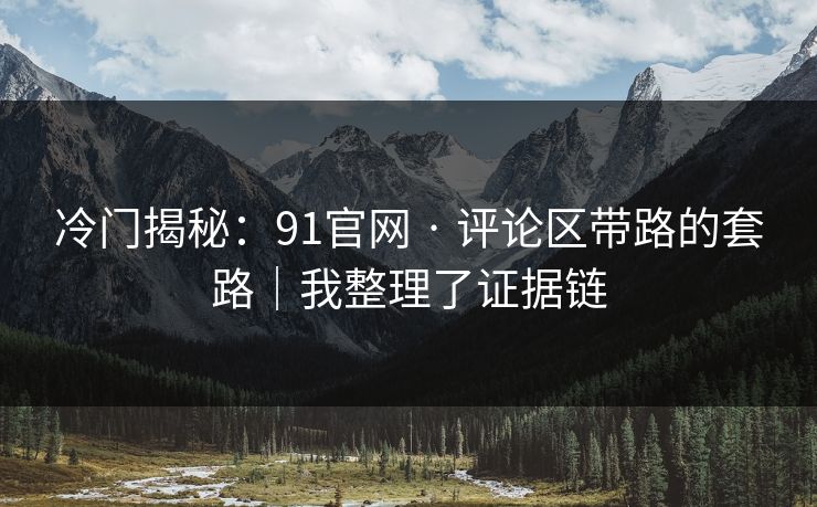冷门揭秘：91官网 · 评论区带路的套路｜我整理了证据链