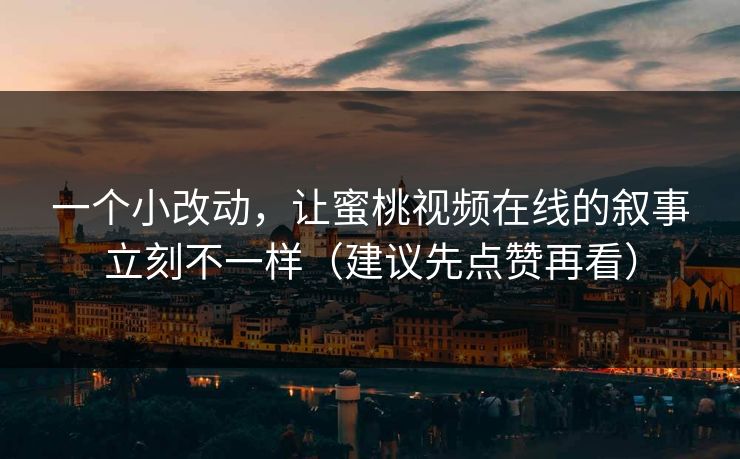 一个小改动，让蜜桃视频在线的叙事立刻不一样（建议先点赞再看）