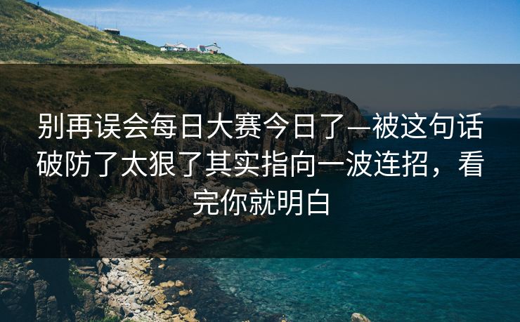 别再误会每日大赛今日了—被这句话破防了太狠了其实指向一波连招，看完你就明白