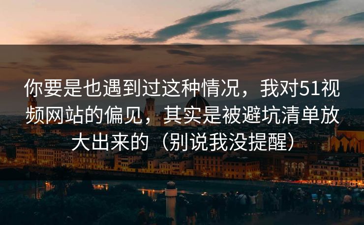 你要是也遇到过这种情况，我对51视频网站的偏见，其实是被避坑清单放大出来的（别说我没提醒）