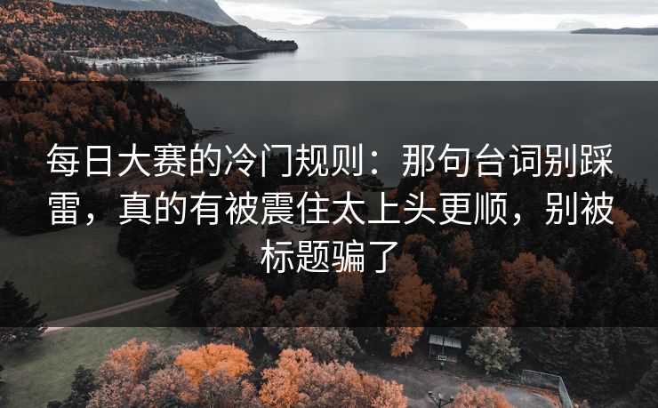 每日大赛的冷门规则：那句台词别踩雷，真的有被震住太上头更顺，别被标题骗了