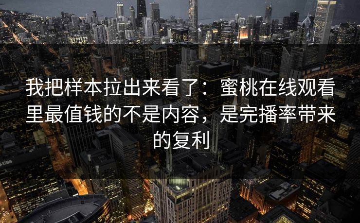 我把样本拉出来看了：蜜桃在线观看里最值钱的不是内容，是完播率带来的复利