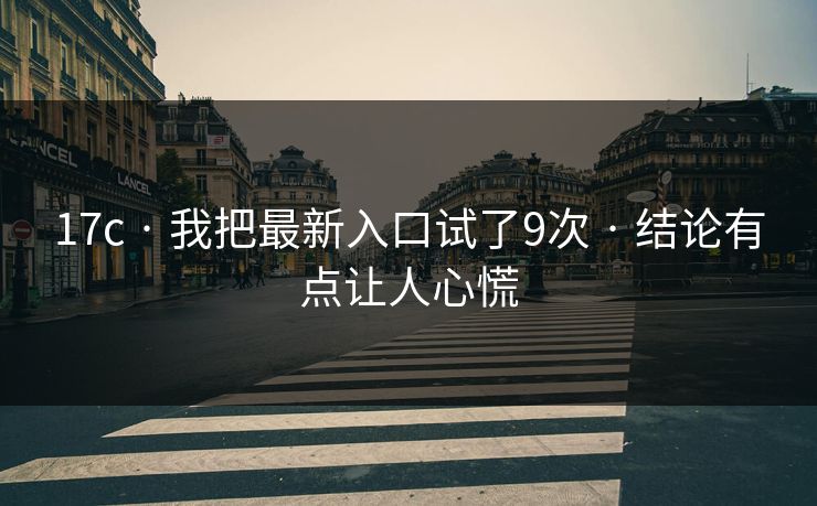 17c · 我把最新入口试了9次 · 结论有点让人心慌