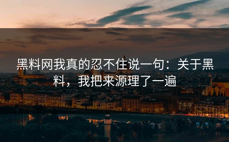 黑料网我真的忍不住说一句：关于黑料，我把来源理了一遍