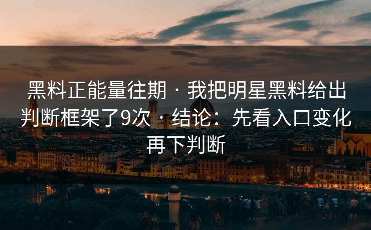 黑料正能量往期 · 我把明星黑料给出判断框架了9次 · 结论：先看入口变化再下判断
