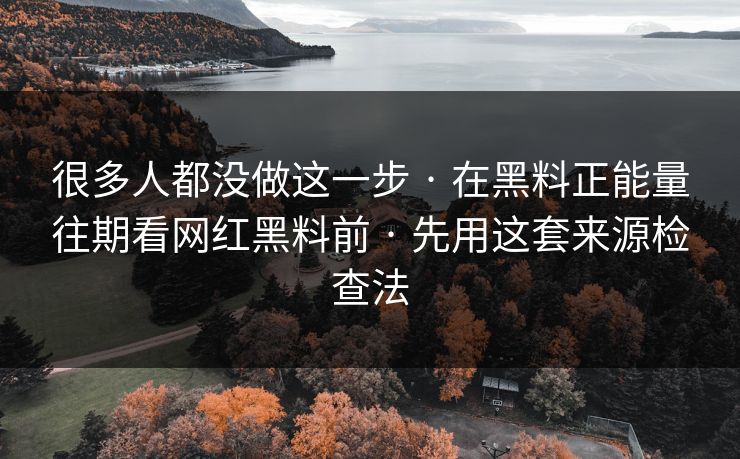 很多人都没做这一步 · 在黑料正能量往期看网红黑料前 · 先用这套来源检查法